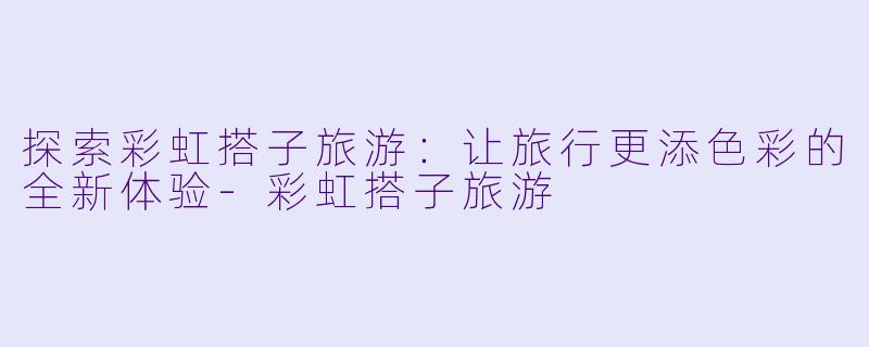 探索彩虹搭子旅游:让旅行更添色彩的全新体验