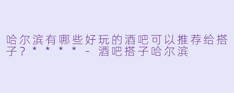 哈尔滨有哪些好玩的酒吧可以推荐给搭子?****