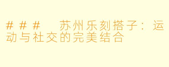 ### 苏州乐刻搭子:运动与社交的完美结合