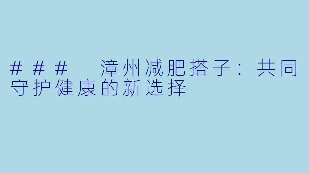 ### 漳州减肥搭子：共同守护健康的新选择
