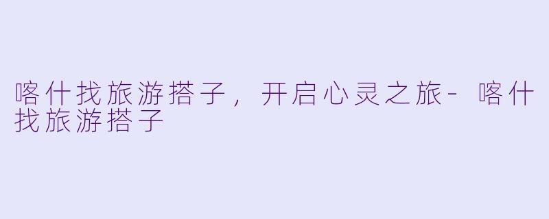 喀什找旅游搭子,开启心灵之旅