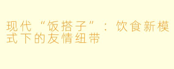 现代“饭搭子”:饮食新模式下的友情纽带