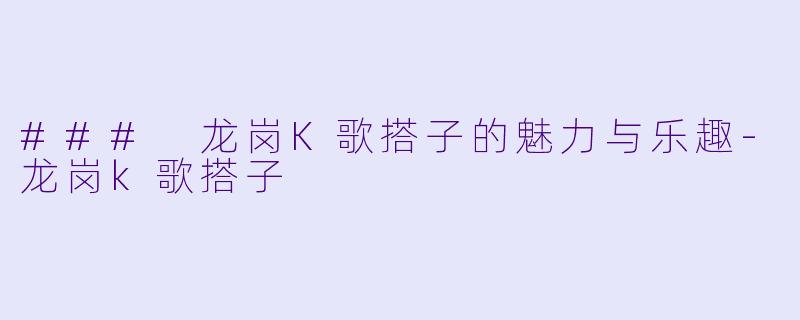 ### 龙岗K歌搭子的魅力与乐趣-龙岗k歌搭子