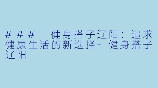 ### 健身搭子辽阳:追求健康生活的新选择
