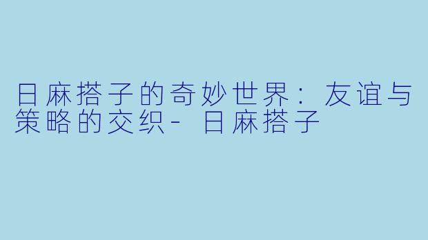 日麻搭子的奇妙世界：友谊与策略的交织-日麻搭子