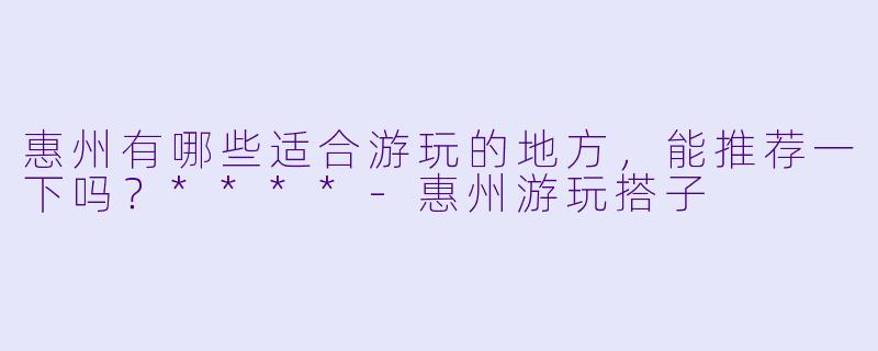惠州有哪些适合游玩的地方,能推荐一下吗?****