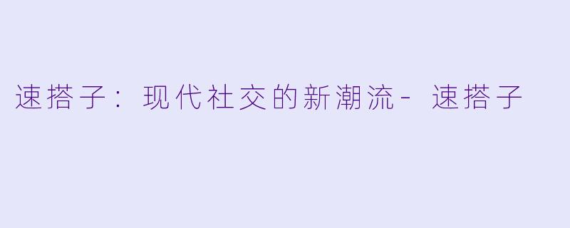 速搭子：现代社交的新潮流