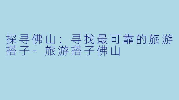 探寻佛山:寻找最可靠的旅游搭子