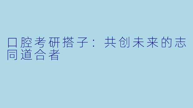 口腔考研搭子:共创未来的志同道合者