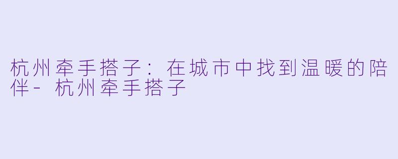 杭州牵手搭子：在城市中找到温暖的陪伴-杭州牵手搭子