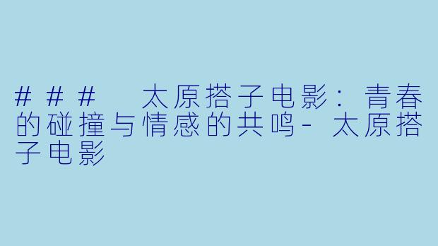 ### 太原搭子电影:青春的碰撞与情感的共鸣
