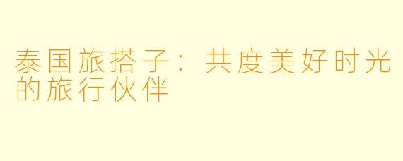 泰国旅搭子:共度美好时光的旅行伙伴