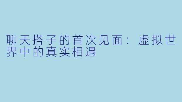 聊天搭子的首次见面：虚拟世界中的真实相遇