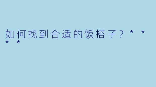 如何找到合适的饭搭子？****