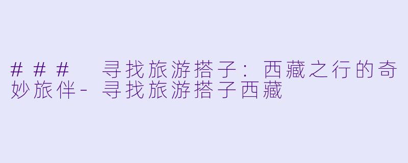 ### 寻找旅游搭子：西藏之行的奇妙旅伴-寻找旅游搭子西藏