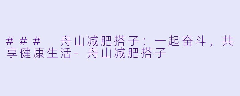 ### 舟山减肥搭子:一起奋斗,共享健康生活-舟山减肥搭子