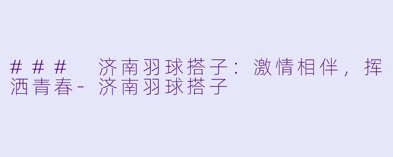 ### 济南羽球搭子:激情相伴,挥洒青春