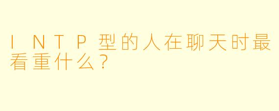 INTP型的人在聊天时最看重什么？