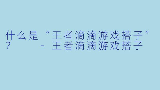 什么是“王者滴滴游戏搭子”?
