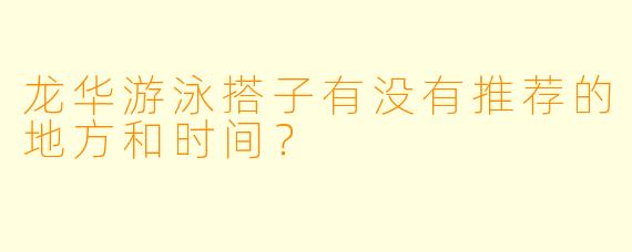 龙华游泳搭子有没有推荐的地方和时间？