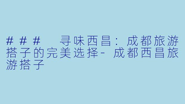 ### 寻味西昌：成都旅游搭子的完美选择-成都西昌旅游搭子