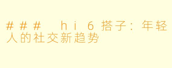 ### hi6搭子:年轻人的社交新趋势