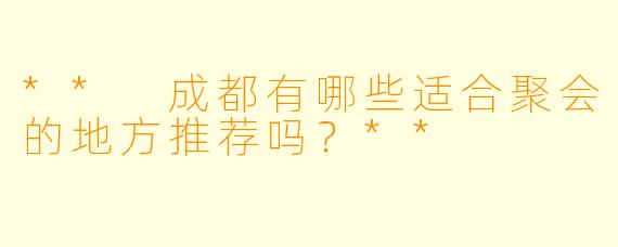 ** 成都有哪些适合聚会的地方推荐吗?**
