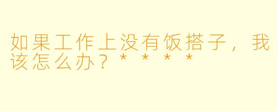 如果工作上没有饭搭子,我该怎么办?****