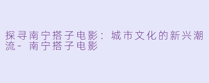 探寻南宁搭子电影:城市文化的新兴潮流