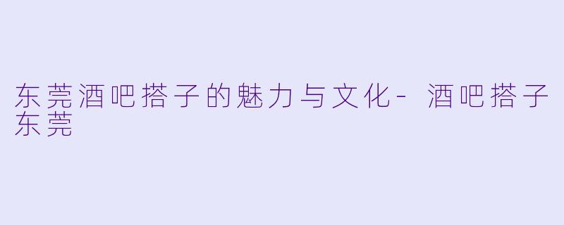 东莞酒吧搭子的魅力与文化