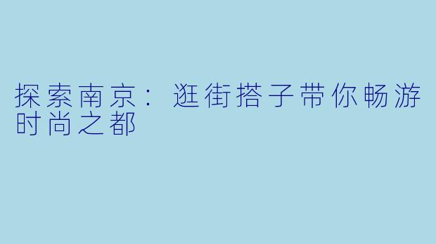 探索南京:逛街搭子带你畅游时尚之都
