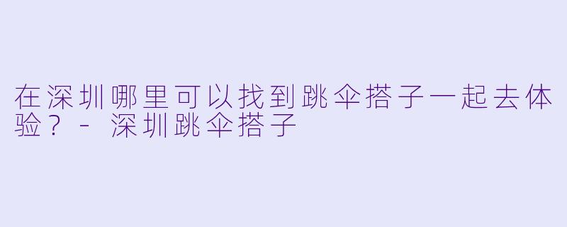 在深圳哪里可以找到跳伞搭子一起去体验？