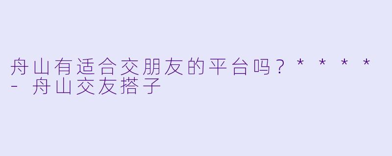舟山有适合交朋友的平台吗？****