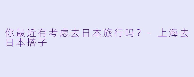 你最近有考虑去日本旅行吗？