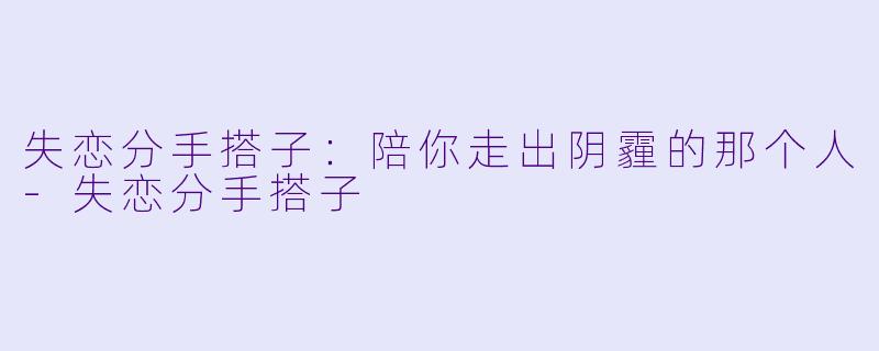 失恋分手搭子：陪你走出阴霾的那个人-失恋分手搭子
