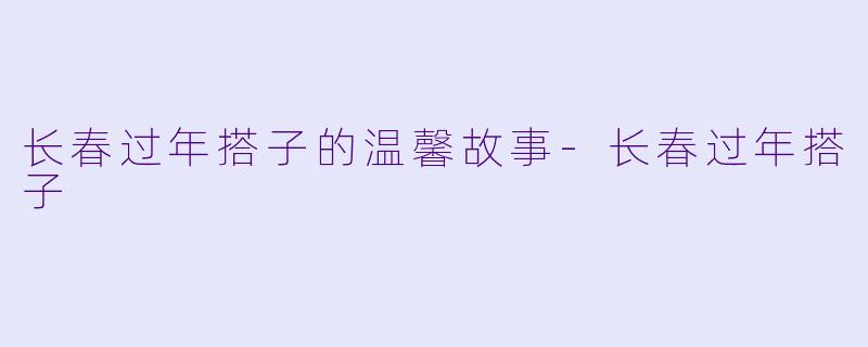 长春过年搭子的温馨故事-长春过年搭子