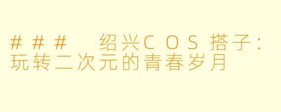 ### 绍兴COS搭子:玩转二次元的青春岁月