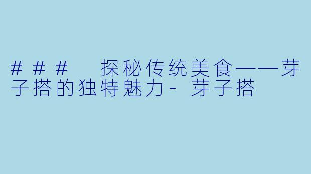 ### 探秘传统美食——芽子搭的独特魅力