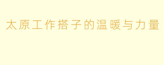 太原工作搭子的温暖与力量