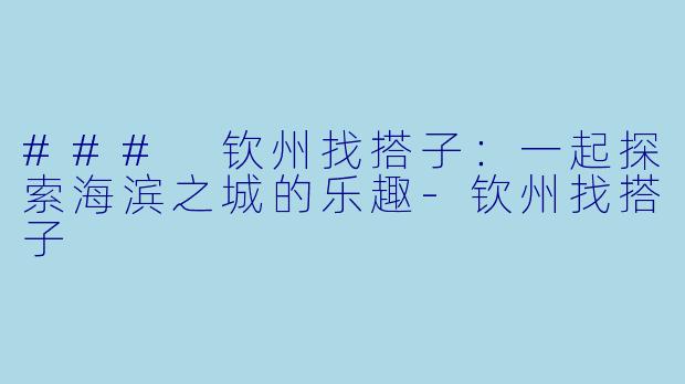 ### 钦州找搭子:一起探索海滨之城的乐趣