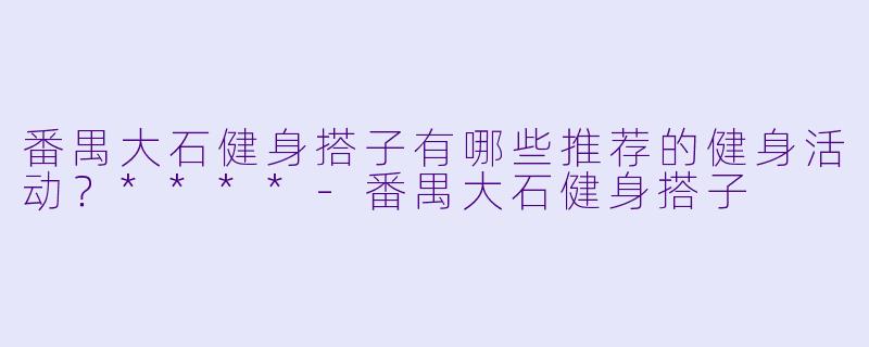 番禺大石健身搭子有哪些推荐的健身活动?****