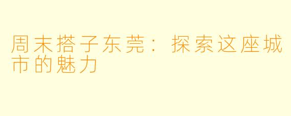 周末搭子东莞：探索这座城市的魅力