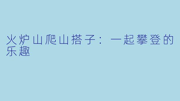 火炉山爬山搭子:一起攀登的乐趣