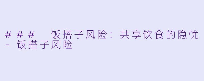 ### 饭搭子风险:共享饮食的隐忧-饭搭子风险