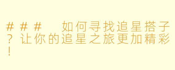### 如何寻找追星搭子？让你的追星之旅更加精彩！