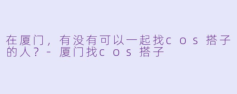 在厦门，有没有可以一起找cos搭子的人？