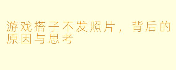 游戏搭子不发照片，背后的原因与思考