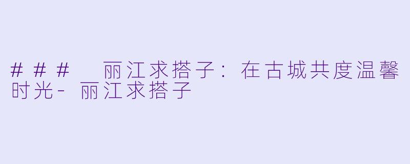### 丽江求搭子:在古城共度温馨时光