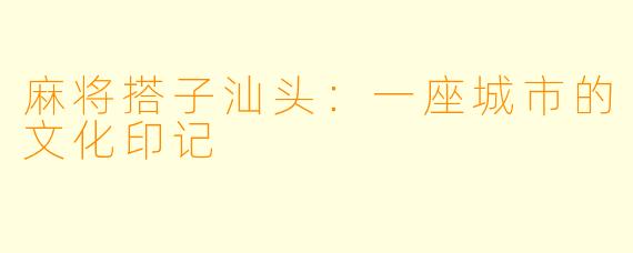 麻将搭子汕头：一座城市的文化印记