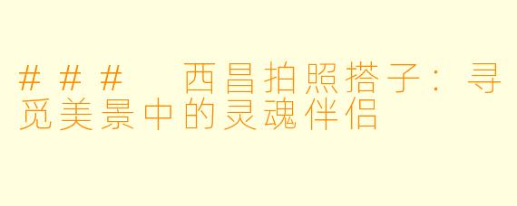 ### 西昌拍照搭子:寻觅美景中的灵魂伴侣